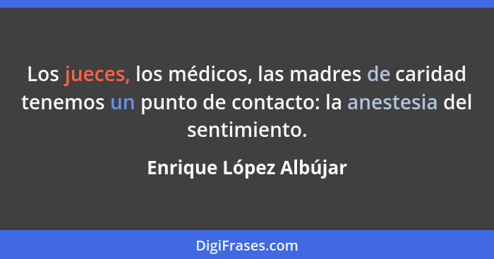 Los jueces, los médicos, las madres de caridad tenemos un punto de contacto: la anestesia del sentimiento.... - Enrique López Albújar