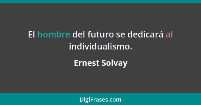 El hombre del futuro se dedicará al individualismo.... - Ernest Solvay