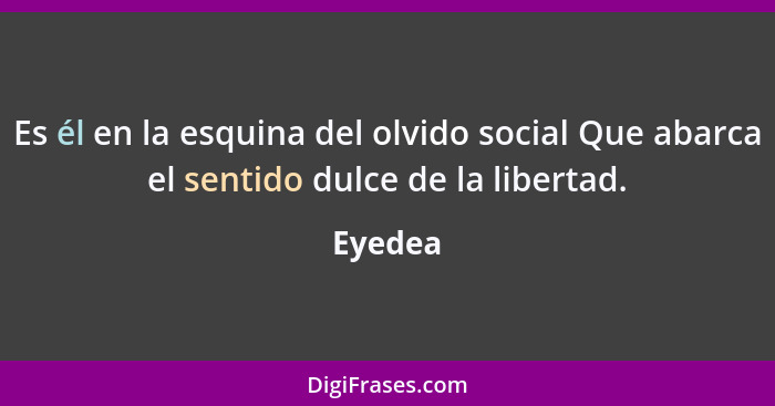 Es él en la esquina del olvido social Que abarca el sentido dulce de la libertad.... - Eyedea