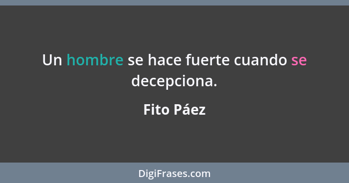 Un hombre se hace fuerte cuando se decepciona.... - Fito Páez