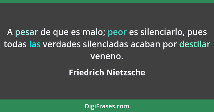 A pesar de que es malo; peor es silenciarlo, pues todas las verdades silenciadas acaban por destilar veneno.... - Friedrich Nietzsche