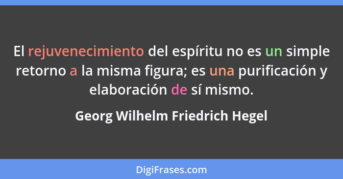 El rejuvenecimiento del espíritu no es un simple retorno a la misma figura; es una purificación y elaboración de sí mi... - Georg Wilhelm Friedrich Hegel