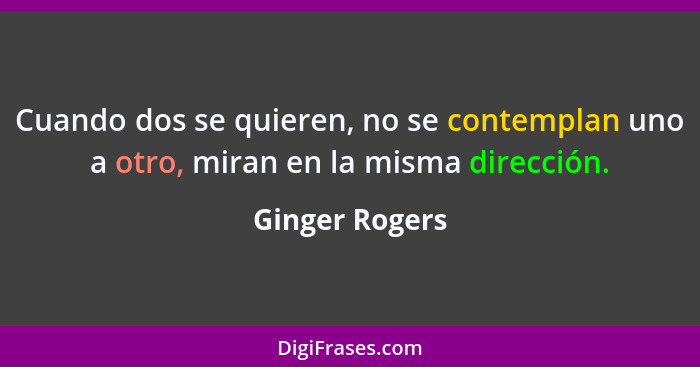 Cuando dos se quieren, no se contemplan uno a otro, miran en la misma dirección.... - Ginger Rogers