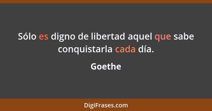 Sólo es digno de libertad aquel que sabe conquistarla cada día.... - Goethe