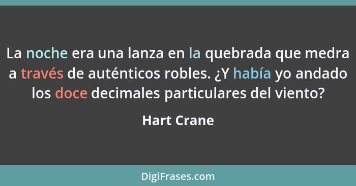 La noche era una lanza en la quebrada que medra a través de auténticos robles. ¿Y había yo andado los doce decimales particulares del vie... - Hart Crane