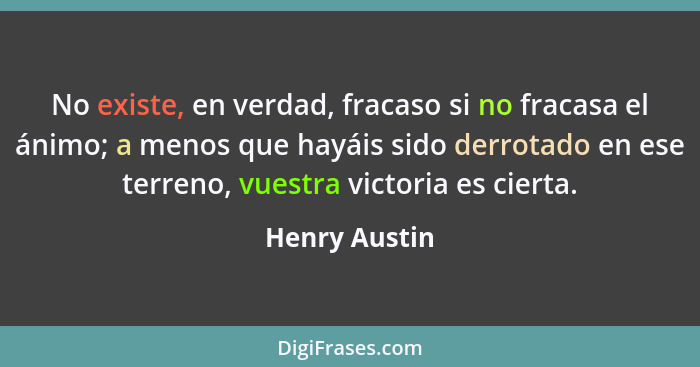 No existe, en verdad, fracaso si no fracasa el ánimo; a menos que hayáis sido derrotado en ese terreno, vuestra victoria es cierta.... - Henry Austin