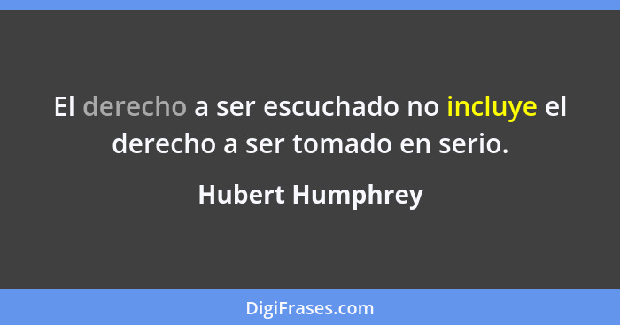 El derecho a ser escuchado no incluye el derecho a ser tomado en serio.... - Hubert Humphrey