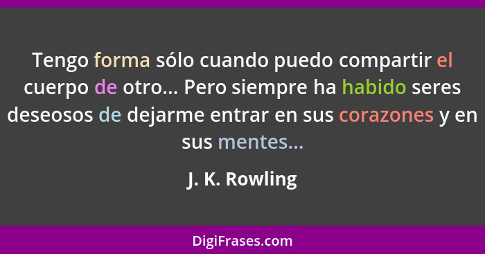 Tengo forma sólo cuando puedo compartir el cuerpo de otro... Pero siempre ha habido seres deseosos de dejarme entrar en sus corazones... - J. K. Rowling