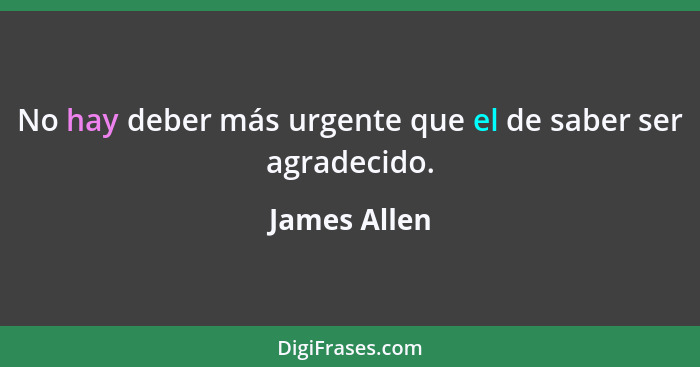 No hay deber más urgente que el de saber ser agradecido.... - James Allen