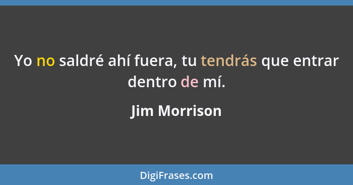 Yo no saldré ahí fuera, tu tendrás que entrar dentro de mí.... - Jim Morrison