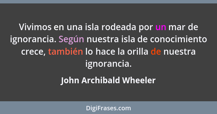 Vivimos en una isla rodeada por un mar de ignorancia. Según nuestra isla de conocimiento crece, también lo hace la orilla de... - John Archibald Wheeler