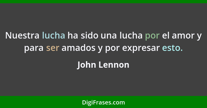 Nuestra lucha ha sido una lucha por el amor y para ser amados y por expresar esto.... - John Lennon