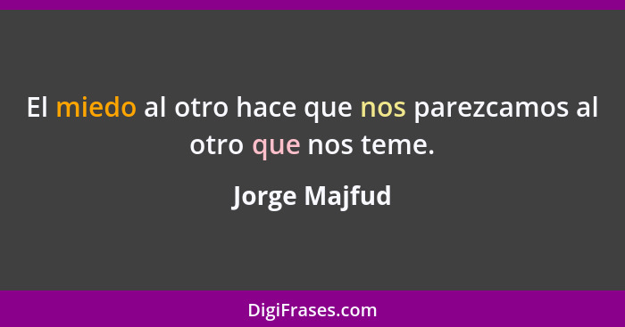 El miedo al otro hace que nos parezcamos al otro que nos teme.... - Jorge Majfud