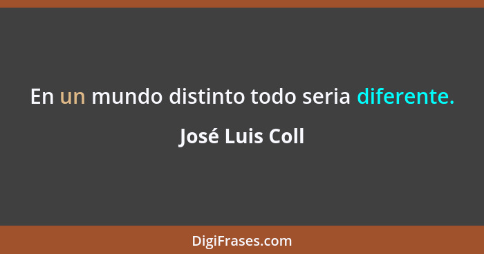 En un mundo distinto todo seria diferente.... - José Luis Coll