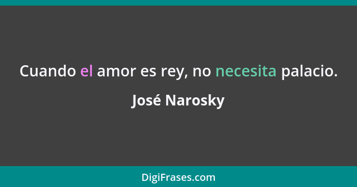 Cuando el amor es rey, no necesita palacio.... - José Narosky