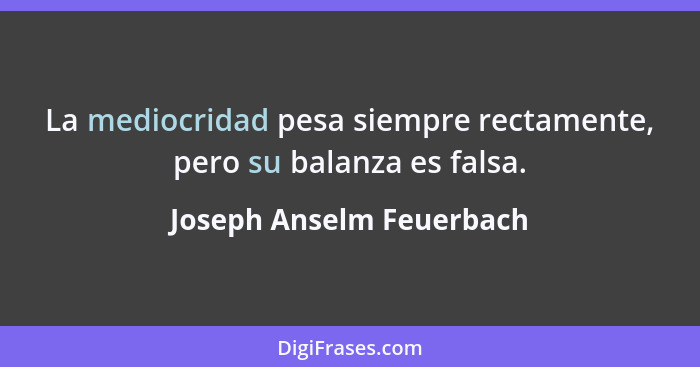 La mediocridad pesa siempre rectamente, pero su balanza es falsa.... - Joseph Anselm Feuerbach