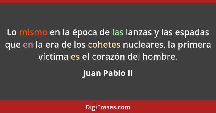 Lo mismo en la época de las lanzas y las espadas que en la era de los cohetes nucleares, la primera víctima es el corazón del hombre.... - Juan Pablo II