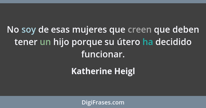 No soy de esas mujeres que creen que deben tener un hijo porque su útero ha decidido funcionar.... - Katherine Heigl