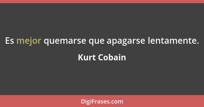 Es mejor quemarse que apagarse lentamente.... - Kurt Cobain