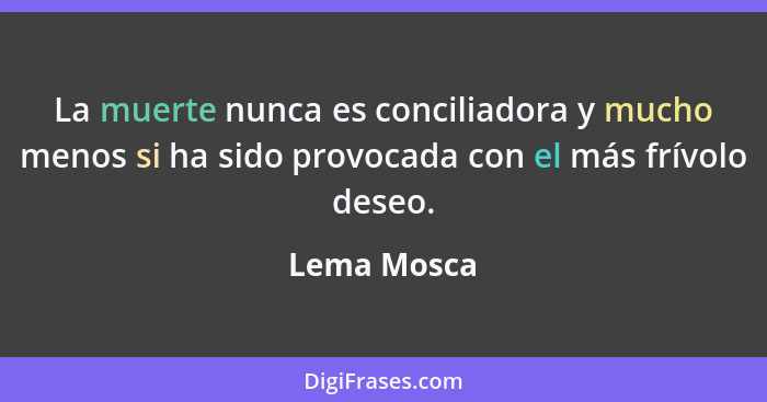 La muerte nunca es conciliadora y mucho menos si ha sido provocada con el más frívolo deseo.... - Lema Mosca