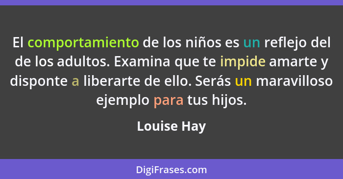 El comportamiento de los niños es un reflejo del de los adultos. Examina que te impide amarte y disponte a liberarte de ello. Serás un ma... - Louise Hay