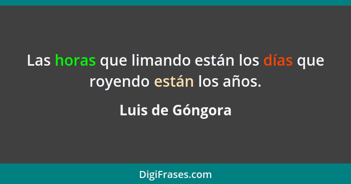 Las horas que limando están los días que royendo están los años.... - Luis de Góngora