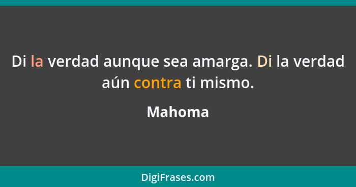 Di la verdad aunque sea amarga. Di la verdad aún contra ti mismo.... - Mahoma