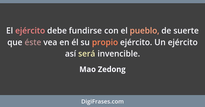 El ejército debe fundirse con el pueblo, de suerte que éste vea en él su propio ejército. Un ejército así será invencible.... - Mao Zedong