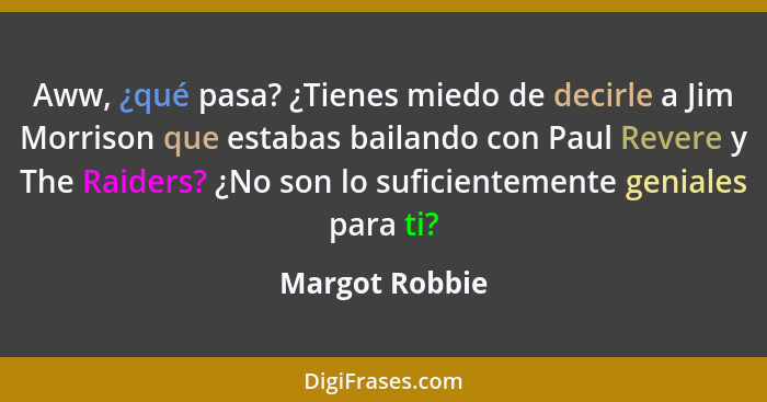 Aww, ¿qué pasa? ¿Tienes miedo de decirle a Jim Morrison que estabas bailando con Paul Revere y The Raiders? ¿No son lo suficientemente... - Margot Robbie