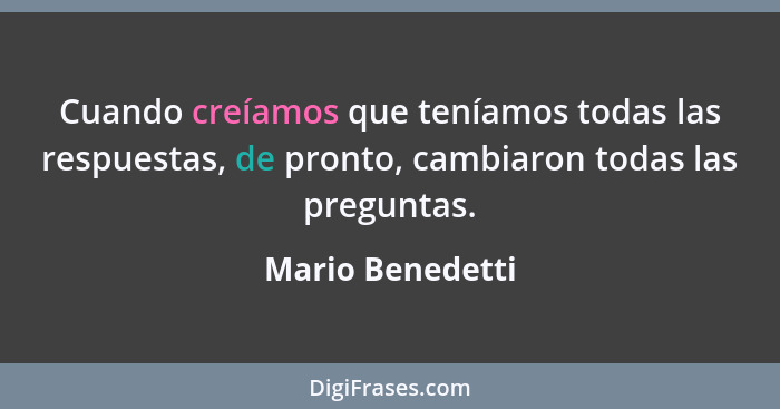 Cuando creíamos que teníamos todas las respuestas, de pronto, cambiaron todas las preguntas.... - Mario Benedetti