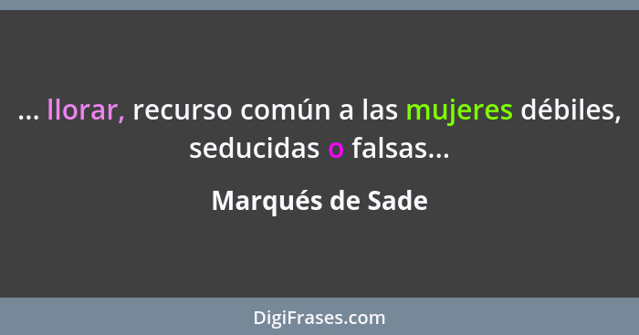 ... llorar, recurso común a las mujeres débiles, seducidas o falsas...... - Marqués de Sade