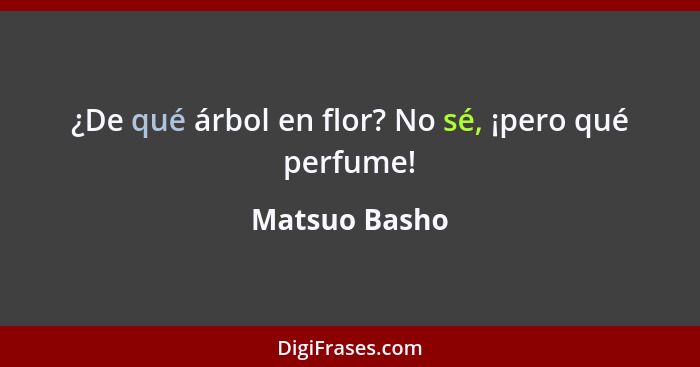 ¿De qué árbol en flor? No sé, ¡pero qué perfume!... - Matsuo Basho