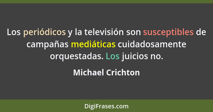 Los periódicos y la televisión son susceptibles de campañas mediáticas cuidadosamente orquestadas. Los juicios no.... - Michael Crichton