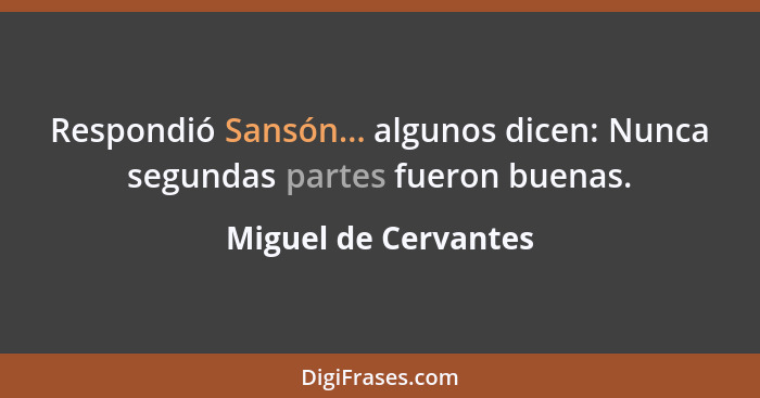 Respondió Sansón... algunos dicen: Nunca segundas partes fueron buenas.... - Miguel de Cervantes