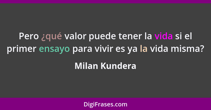 Pero ¿qué valor puede tener la vida si el primer ensayo para vivir es ya la vida misma?... - Milan Kundera