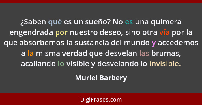 ¿Saben qué es un sueño? No es una quimera engendrada por nuestro deseo, sino otra vía por la que absorbemos la sustancia del mundo y... - Muriel Barbery