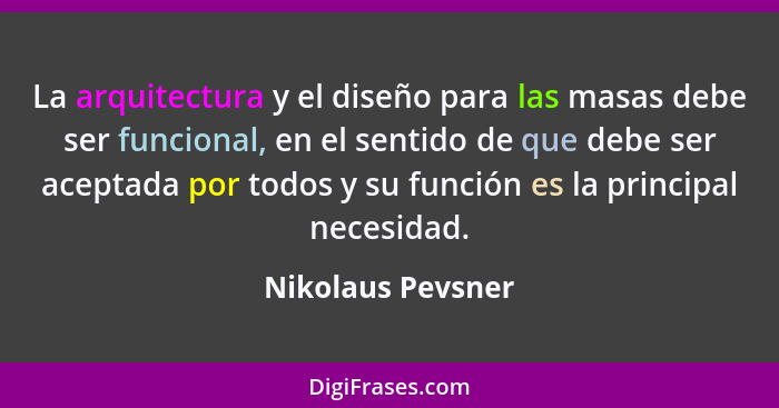 La arquitectura y el diseño para las masas debe ser funcional, en el sentido de que debe ser aceptada por todos y su función es la... - Nikolaus Pevsner