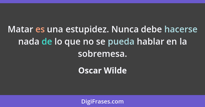 Matar es una estupidez. Nunca debe hacerse nada de lo que no se pueda hablar en la sobremesa.... - Oscar Wilde