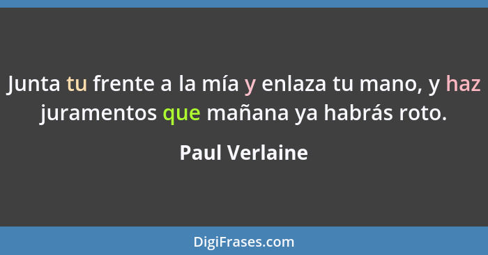 Junta tu frente a la mía y enlaza tu mano, y haz juramentos que mañana ya habrás roto.... - Paul Verlaine