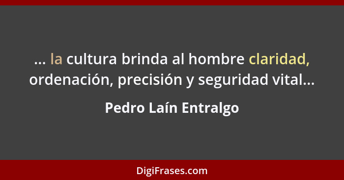 ... la cultura brinda al hombre claridad, ordenación, precisión y seguridad vital...... - Pedro Laín Entralgo