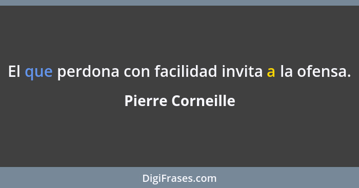 El que perdona con facilidad invita a la ofensa.... - Pierre Corneille