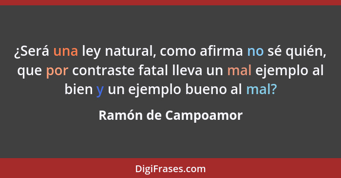 ¿Será una ley natural, como afirma no sé quién, que por contraste fatal lleva un mal ejemplo al bien y un ejemplo bueno al mal?... - Ramón de Campoamor