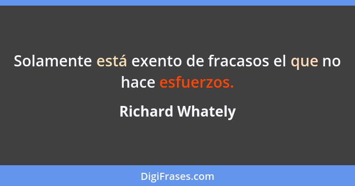 Solamente está exento de fracasos el que no hace esfuerzos.... - Richard Whately