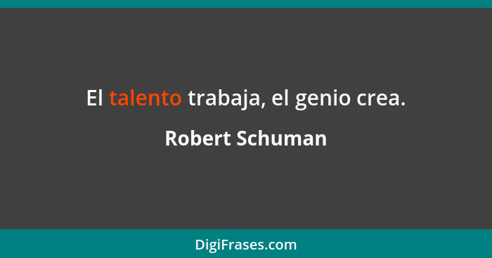 El talento trabaja, el genio crea.... - Robert Schuman