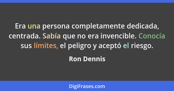 Era una persona completamente dedicada, centrada. Sabía que no era invencible. Conocía sus límites, el peligro y aceptó el riesgo.... - Ron Dennis