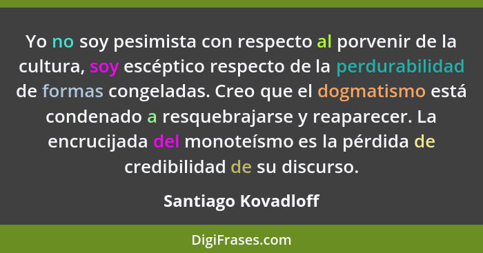 Yo no soy pesimista con respecto al porvenir de la cultura, soy escéptico respecto de la perdurabilidad de formas congeladas. Cre... - Santiago Kovadloff