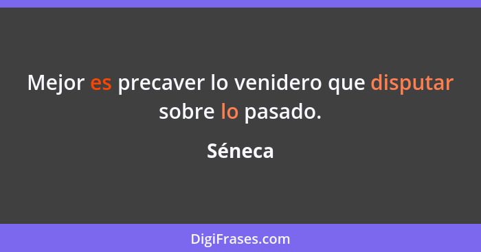 Mejor es precaver lo venidero que disputar sobre lo pasado.... - Séneca