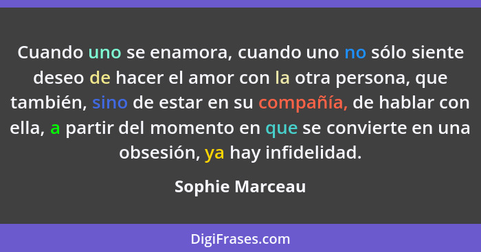 Cuando uno se enamora, cuando uno no sólo siente deseo de hacer el amor con la otra persona, que también, sino de estar en su compañí... - Sophie Marceau