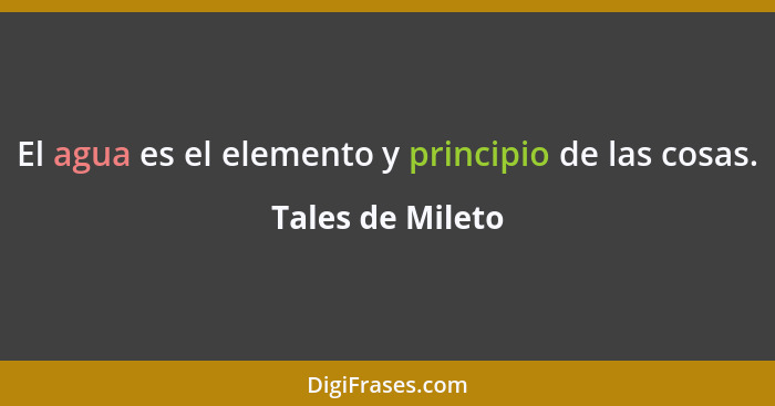 El agua es el elemento y principio de las cosas.... - Tales de Mileto