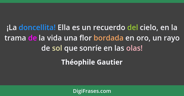 ¡La doncellita! Ella es un recuerdo del cielo, en la trama de la vida una flor bordada en oro, un rayo de sol que sonríe en las ol... - Théophile Gautier